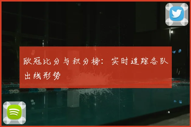 欧冠比分与积分榜：实时追踪各队出线形势