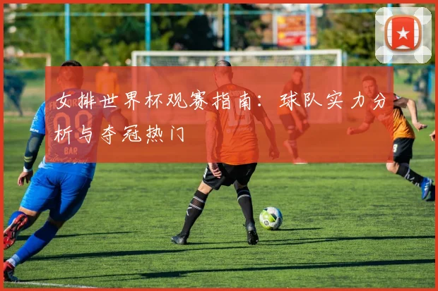 女排世界杯观赛指南：球队实力分析与夺冠热门