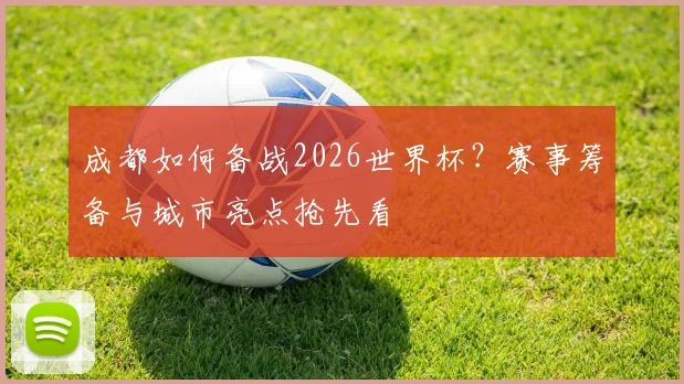 成都如何备战2026世界杯？赛事筹备与城市亮点抢先看