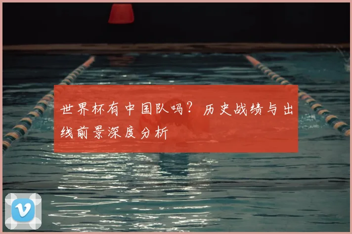 世界杯有中国队吗？历史战绩与出线前景深度分析