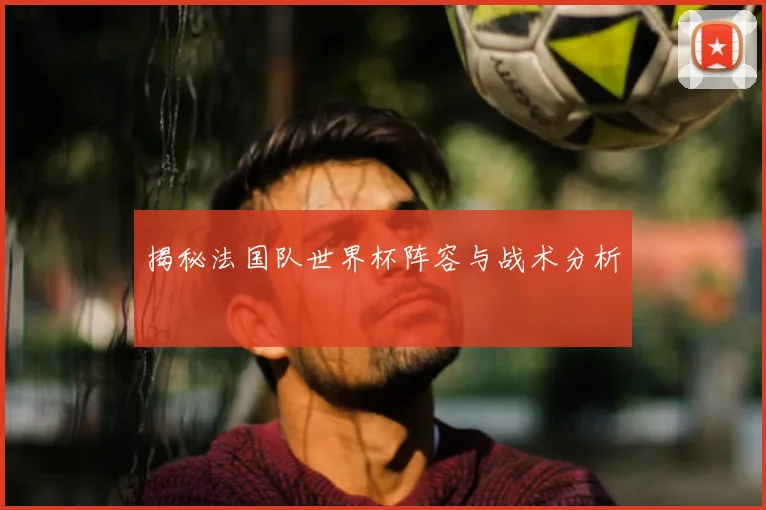 揭秘法国队世界杯阵容与战术分析