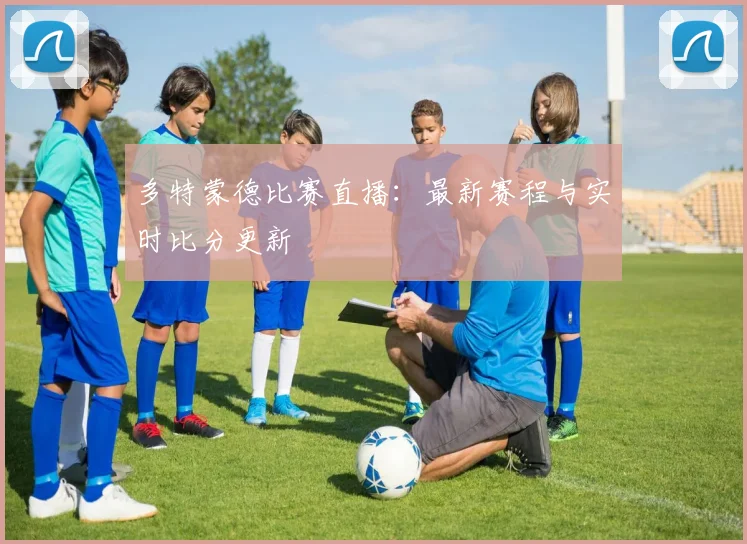 多特蒙德比赛直播：最新赛程与实时比分更新