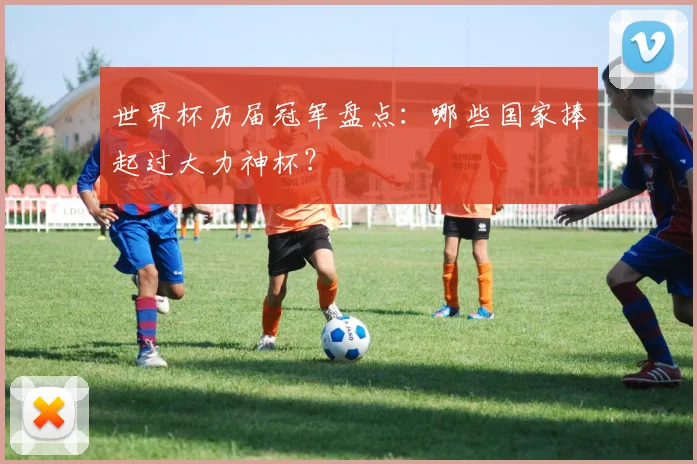 世界杯历届冠军盘点：哪些国家捧起过大力神杯？