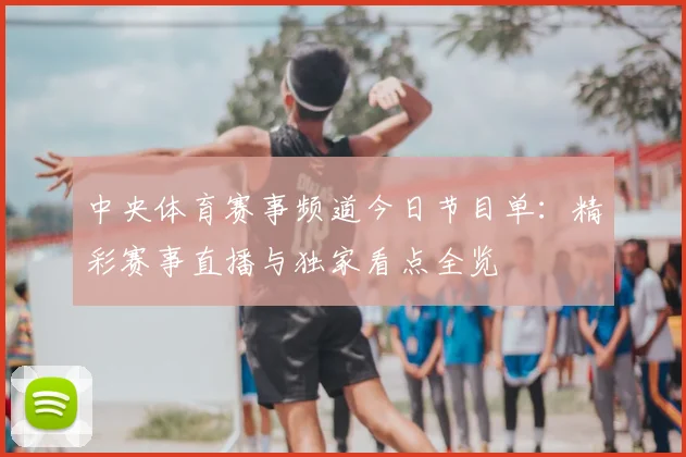 中央体育赛事频道今日节目单:精彩赛事直播与独家看点全览