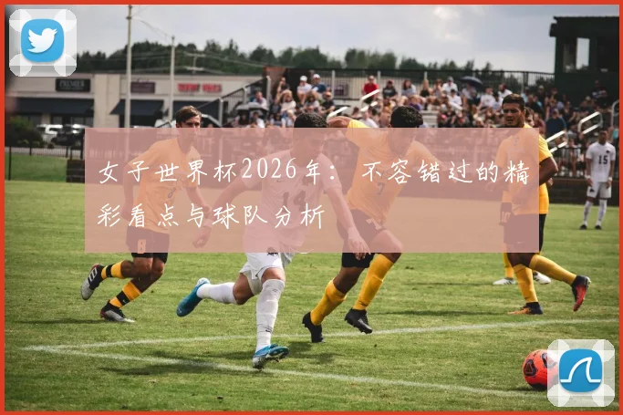 女子世界杯2026年：不容错过的精彩看点与球队分析