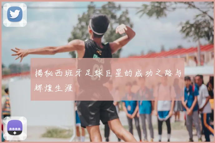 揭秘西班牙足球巨星的成功之路与辉煌生涯