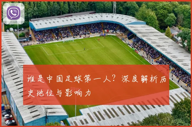 谁是中国足球第一人？深度解析历史地位与影响力