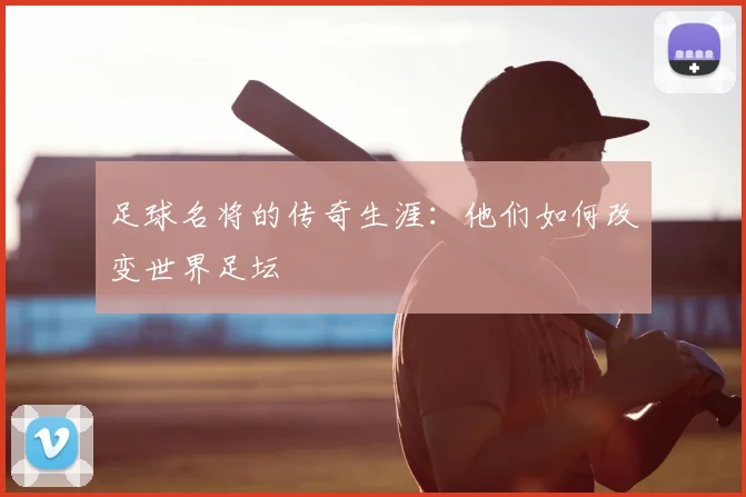 足球名将的传奇生涯：他们如何改变世界足坛