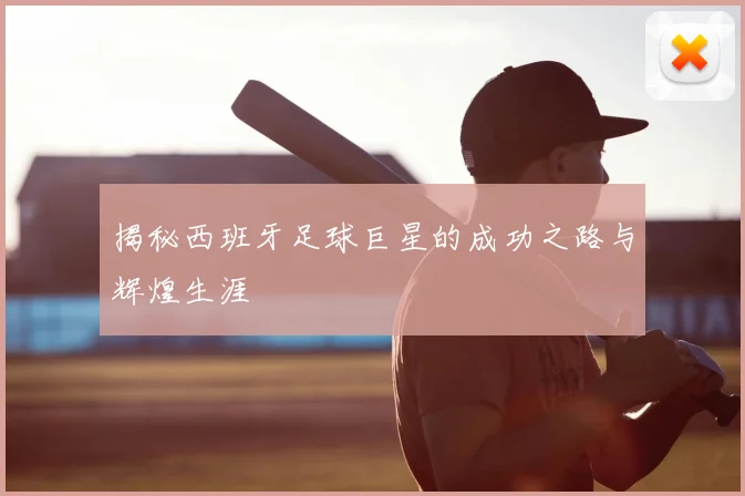 揭秘西班牙足球巨星的成功之路与辉煌生涯