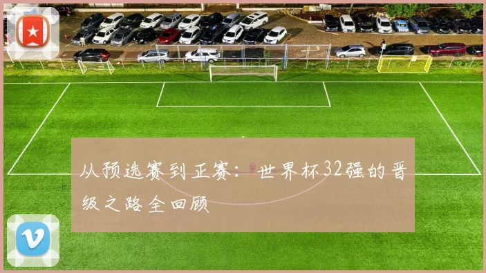 从预选赛到正赛:世界杯32强的晋级之路全回顾