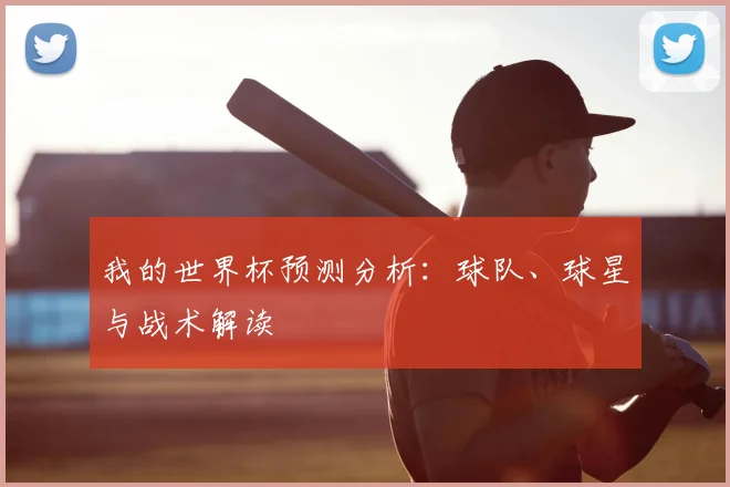 我的世界杯预测分析：球队、球星与战术解读
