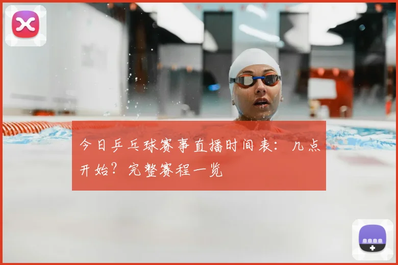 今日乒乓球赛事直播时间表：几点开始？完整赛程一览