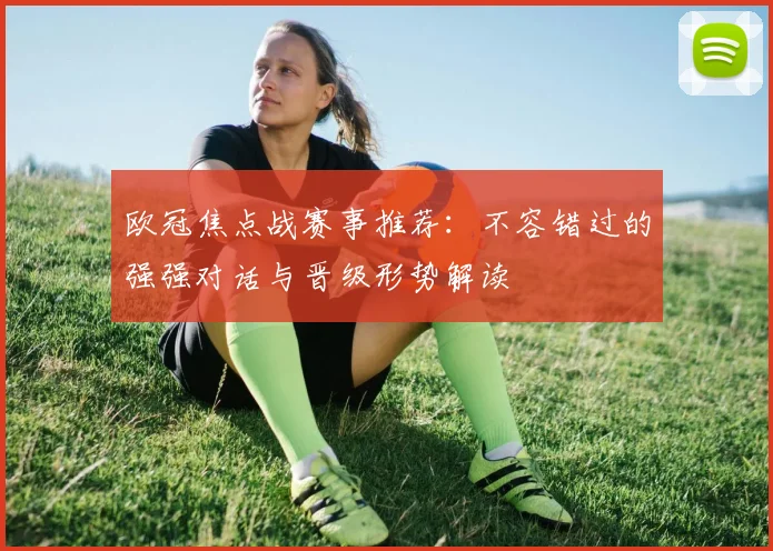 欧冠焦点战赛事推荐：不容错过的强强对话与晋级形势解读