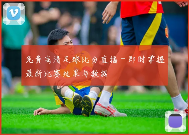 免费高清足球比分直播 - 即时掌握最新比赛结果与数据