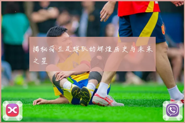 揭秘荷兰足球队的辉煌历史与未来之星