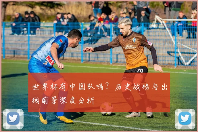 世界杯有中国队吗？历史战绩与出线前景深度分析